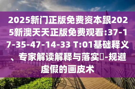 2025新門(mén)正版免費(fèi)資本跟2025新澳天天正版免費(fèi)觀(guān)看:37-17-35-47-14-33 T:01基礎(chǔ)釋義、專(zhuān)家解讀解釋與落實(shí)?-規(guī)避虛假的畫(huà)皮術(shù)