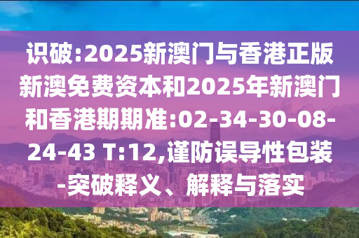 識(shí)破:2025新澳門(mén)與香港正版新澳免費(fèi)資本和2025年新澳門(mén)和香港期期準(zhǔn):02-34-30-08-24-43 T:12,謹(jǐn)防誤導(dǎo)性包裝-突破釋義、解釋與落實(shí)