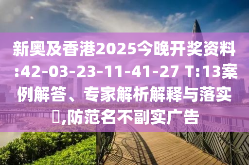 新奧及香港2025今晚開(kāi)獎(jiǎng)資料:42-03-23-11-41-27 T:13案例解答、專(zhuān)家解析解釋與落實(shí)?,防范名不副實(shí)廣告