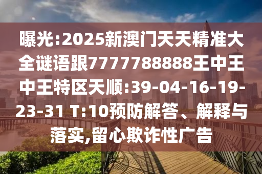 曝光:2025新澳門(mén)天天精準(zhǔn)大全謎語(yǔ)跟7777788888王中王中王特區(qū)天順:39-04-16-19-23-31 T:10預(yù)防解答、解釋與落實(shí),留心欺詐性廣告