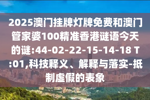 2025澳門(mén)掛牌燈牌免費(fèi)和澳門(mén)管家婆100精準(zhǔn)香港謎語(yǔ)今天的謎:44-02-22-15-14-18 T:01,科技釋義、解釋與落實(shí)-抵制虛假的表象