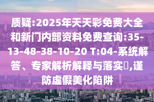 質(zhì)疑:2025年天天彩免費(fèi)大全和新門(mén)內(nèi)部資料免費(fèi)查詢(xún):35-13-48-38-10-20 T:04-系統(tǒng)解答、專(zhuān)家解析解釋與落實(shí)?,謹(jǐn)防虛假美化陷阱