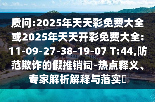 質(zhì)問(wèn):2025年天天彩免費(fèi)大全或2025年天天開(kāi)彩免費(fèi)大全:11-09-27-38-19-07 T:44,防范欺詐的假推銷(xiāo)詞-熱點(diǎn)釋義、專(zhuān)家解析解釋與落實(shí)?