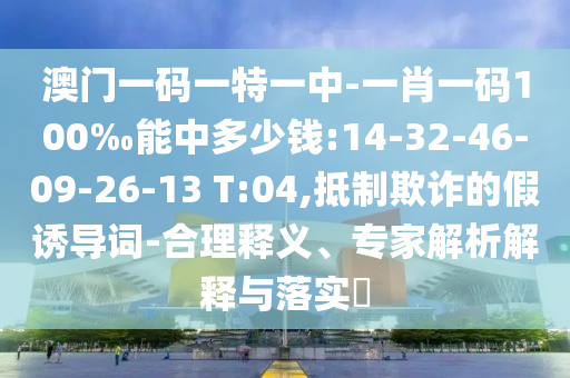 澳門(mén)一碼一特一中-一肖一碼100‰能中多少錢(qián):14-32-46-09-26-13 T:04,抵制欺詐的假誘導(dǎo)詞-合理釋義、專(zhuān)家解析解釋與落實(shí)?
