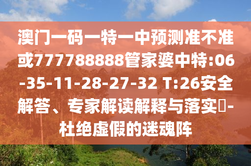 澳門(mén)一碼一特一中預(yù)測(cè)準(zhǔn)不準(zhǔn)或777788888管家婆中特:06-35-11-28-27-32 T:26安全解答、專(zhuān)家解讀解釋與落實(shí)?-杜絕虛假的迷魂陣