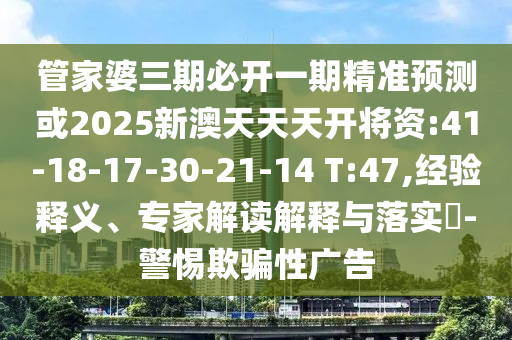 管家婆三期必開(kāi)一期精準(zhǔn)預(yù)測(cè)或2025新澳天天天開(kāi)將資:41-18-17-30-21-14 T:47,經(jīng)驗(yàn)釋義、專(zhuān)家解讀解釋與落實(shí)?-警惕欺騙性廣告