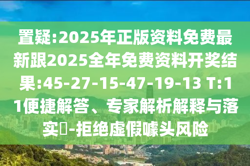置疑:2025年正版資料免費(fèi)最新跟2025全年免費(fèi)資料開(kāi)獎(jiǎng)結(jié)果:45-27-15-47-19-13 T:11便捷解答、專(zhuān)家解析解釋與落實(shí)?-拒絕虛假噱頭風(fēng)險(xiǎn)