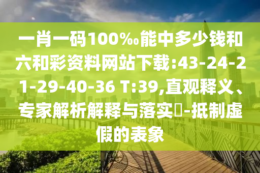 一肖一碼100‰能中多少錢(qián)和六和彩資料網(wǎng)站下載:43-24-21-29-40-36 T:39,直觀(guān)釋義、專(zhuān)家解析解釋與落實(shí)?-抵制虛假的表象
