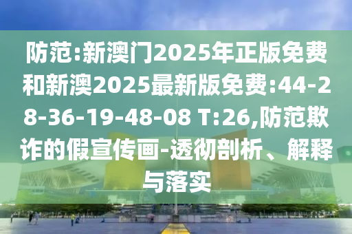 防范:新澳門(mén)2025年正版免費(fèi)和新澳2025最新版免費(fèi):44-28-36-19-48-08 T:26,防范欺詐的假宣傳畫(huà)-透徹剖析、解釋與落實(shí)
